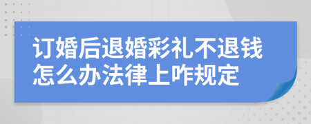 訂婚后退婚彩禮不退錢怎么辦法律上咋規(guī)定