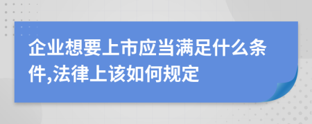 企業(yè)想要上市應(yīng)當(dāng)滿足什么條件,法律上該如何規(guī)定