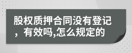 股權(quán)質(zhì)押合同沒有登記，有效嗎,怎么規(guī)定的
