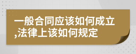 一般合同應(yīng)該如何成立,法律上該如何規(guī)定