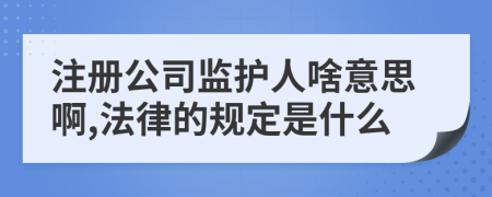 注冊(cè)公司監(jiān)護(hù)人啥意思啊,法律的規(guī)定是什么