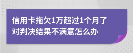 信用卡拖欠1萬超過1個(gè)月了對判決結(jié)果不滿意怎么辦