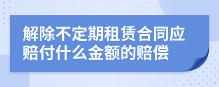 解除不定期租賃合同應(yīng)賠付什么金額的賠償