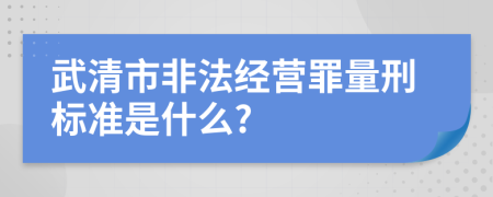 武清市非法經(jīng)營罪量刑標(biāo)準(zhǔn)是什么?