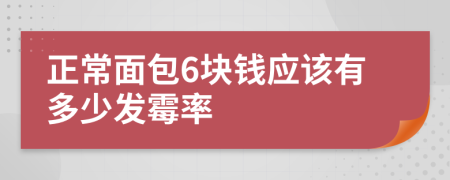 正常面包6塊錢應(yīng)該有多少發(fā)霉率