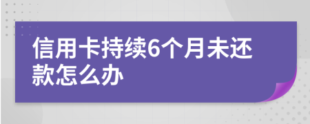 信用卡持續(xù)6個(gè)月未還款怎么辦
