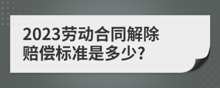 2023勞動合同解除賠償標(biāo)準(zhǔn)是多少?