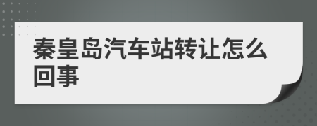 秦皇島汽車站轉(zhuǎn)讓怎么回事
