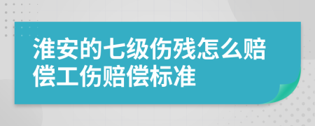 淮安的七級傷殘怎么賠償工傷賠償標(biāo)準(zhǔn)