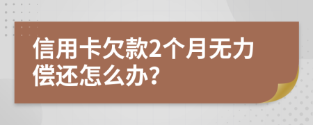 信用卡欠款2個(gè)月無(wú)力償還怎么辦？