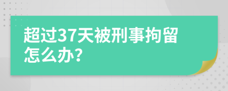 超過37天被刑事拘留怎么辦？