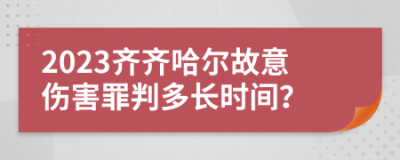 2023齊齊哈爾故意傷害罪判多長時間？