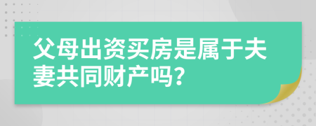 父母出資買房是屬于夫妻共同財產(chǎn)嗎？