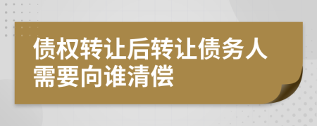 債權(quán)轉(zhuǎn)讓后轉(zhuǎn)讓債務(wù)人需要向誰清償