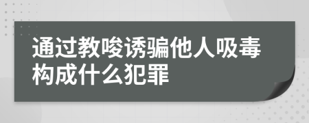 通過教唆誘騙他人吸毒構(gòu)成什么犯罪