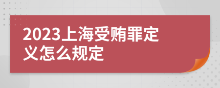 2023上海受賄罪定義怎么規(guī)定