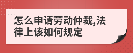 怎么申請勞動仲裁,法律上該如何規(guī)定