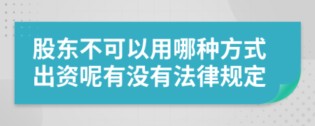 股東不可以用哪種方式出資呢有沒有法律規(guī)定