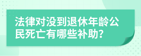 法律對沒到退休年齡公民死亡有哪些補(bǔ)助？