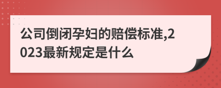 公司倒閉孕婦的賠償標準,2023最新規(guī)定是什么