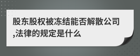 股東股權(quán)被凍結(jié)能否解散公司,法律的規(guī)定是什么