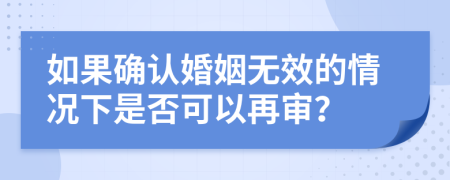如果確認(rèn)婚姻無效的情況下是否可以再審？