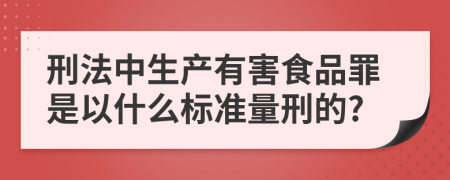 刑法中生產(chǎn)有害食品罪是以什么標(biāo)準(zhǔn)量刑的?