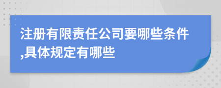 注冊有限責(zé)任公司要哪些條件,具體規(guī)定有哪些