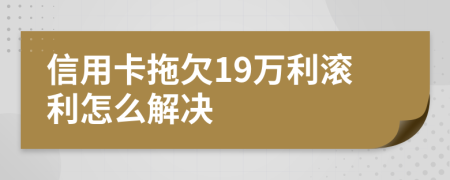 信用卡拖欠19萬利滾利怎么解決