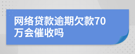 網(wǎng)絡(luò)貸款逾期欠款70萬會(huì)催收嗎
