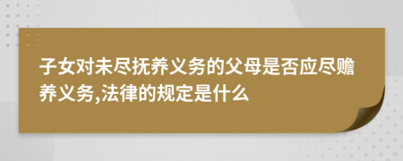 子女對未盡撫養(yǎng)義務(wù)的父母是否應(yīng)盡贍養(yǎng)義務(wù),法律的規(guī)定是什么