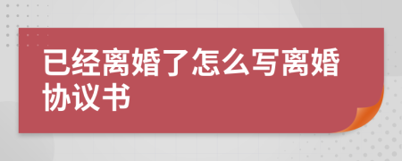 已經(jīng)離婚了怎么寫離婚協(xié)議書