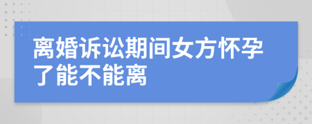 離婚訴訟期間女方懷孕了能不能離