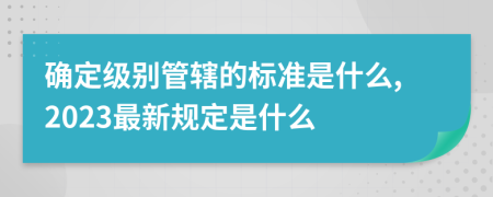 確定級別管轄的標準是什么,2023最新規(guī)定是什么