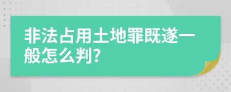 非法占用土地罪既遂一般怎么判?