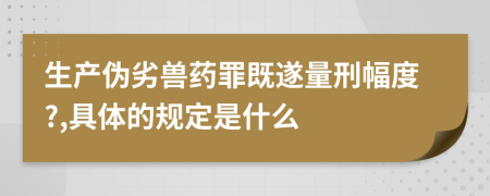 生產偽劣獸藥罪既遂量刑幅度?,具體的規(guī)定是什么