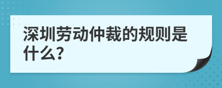 深圳勞動仲裁的規(guī)則是什么？