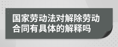 國家勞動法對解除勞動合同有具體的解釋嗎