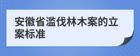 安徽省濫伐林木案的立案標(biāo)準(zhǔn)