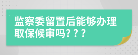 監(jiān)察委留置后能夠辦理取保候?qū)弳? ? ?