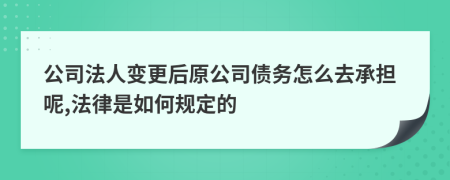 公司法人變更后原公司債務怎么去承擔呢,法律是如何規(guī)定的