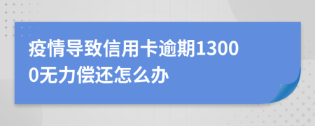 疫情導(dǎo)致信用卡逾期13000無力償還怎么辦