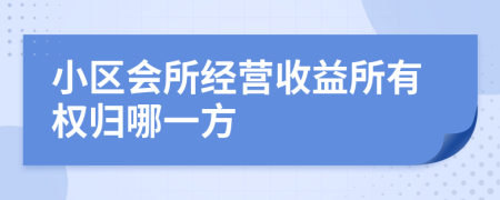 小區(qū)會所經(jīng)營收益所有權(quán)歸哪一方