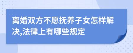 離婚雙方不愿撫養(yǎng)子女怎樣解決,法律上有哪些規(guī)定