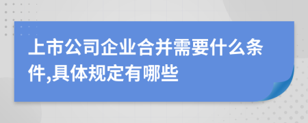 上市公司企業(yè)合并需要什么條件,具體規(guī)定有哪些