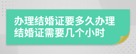 辦理結婚證要多久辦理結婚證需要幾個(gè)小時(shí)