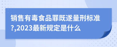 銷售有毒食品罪既遂量刑標準?,2023最新規(guī)定是什么