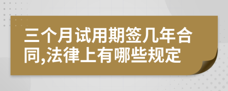 三個(gè)月試用期簽幾年合同,法律上有哪些規(guī)定