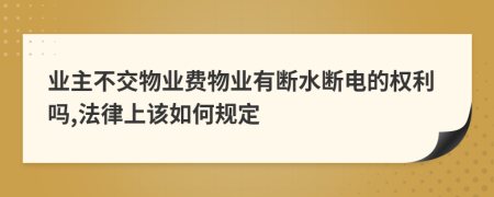 業(yè)主不交物業(yè)費(fèi)物業(yè)有斷水?dāng)嚯姷臋?quán)利嗎,法律上該如何規(guī)定