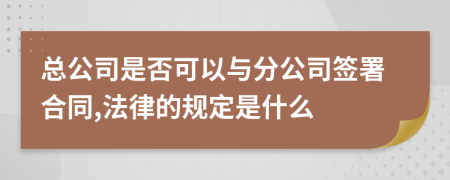 總公司是否可以與分公司簽署合同,法律的規(guī)定是什么